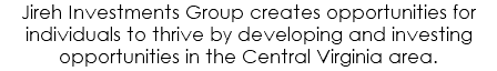 Jireh Investments Group creates opportunities for individuals to thrive by developing and investing opportunities in the Central Virginia area.